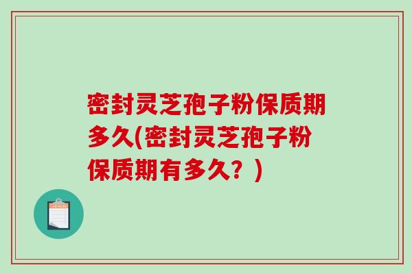 密封灵芝孢子粉保质期多久(密封灵芝孢子粉保质期有多久？)