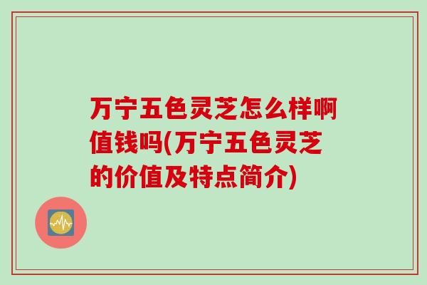 万宁五色灵芝怎么样啊值钱吗(万宁五色灵芝的价值及特点简介)