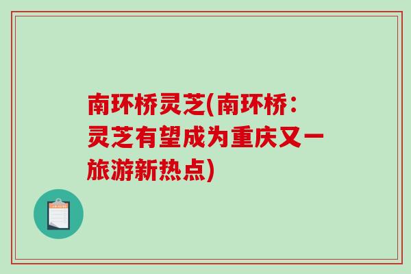 南环桥灵芝(南环桥：灵芝有望成为重庆又一旅游新热点)