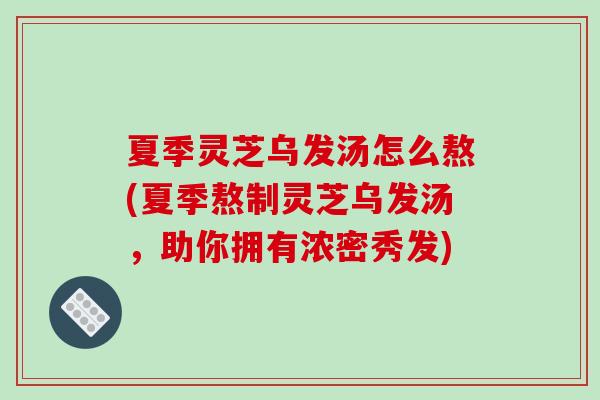 夏季灵芝乌发汤怎么熬(夏季熬制灵芝乌发汤，助你拥有浓密秀发)