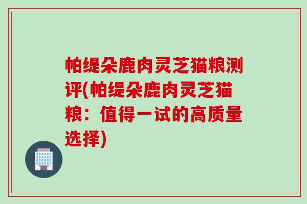 帕缇朵鹿肉灵芝猫粮测评(帕缇朵鹿肉灵芝猫粮：值得一试的高质量选择)