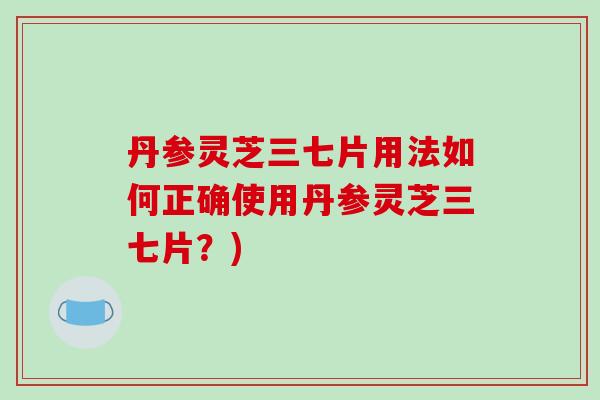 丹参灵芝三七片用法如何正确使用丹参灵芝三七片？)