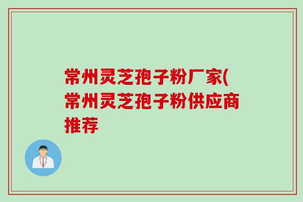 常州灵芝孢子粉厂家(常州灵芝孢子粉供应商推荐