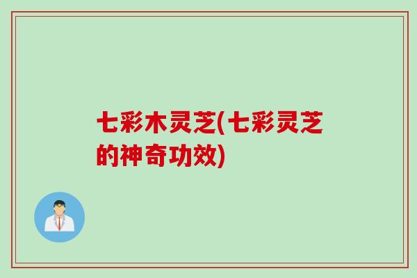 七彩木灵芝(七彩灵芝的神奇功效)
