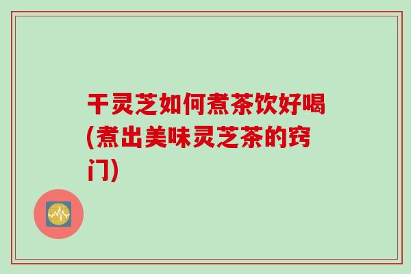 干灵芝如何煮茶饮好喝(煮出美味灵芝茶的窍门)