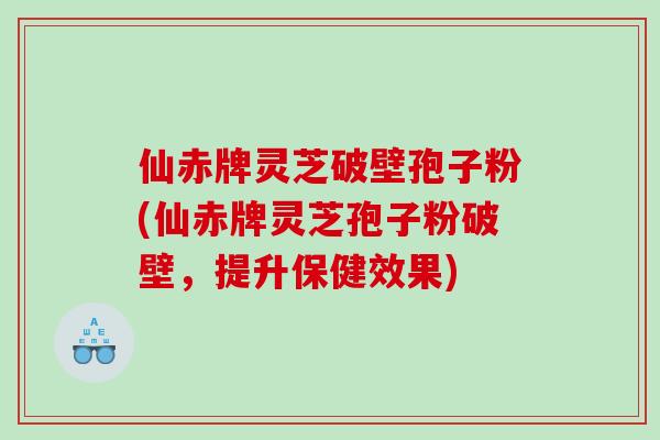 仙赤牌灵芝破壁孢子粉(仙赤牌灵芝孢子粉破壁，提升保健效果)