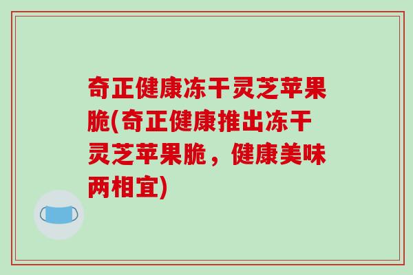 奇正健康冻干灵芝苹果脆(奇正健康推出冻干灵芝苹果脆，健康美味两相宜)