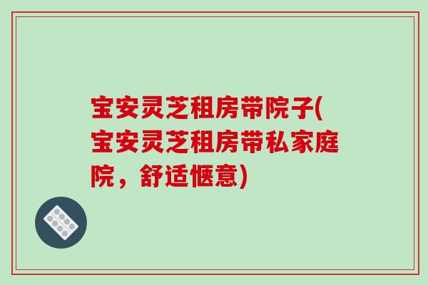 宝安灵芝租房带院子(宝安灵芝租房带私家庭院，舒适惬意)