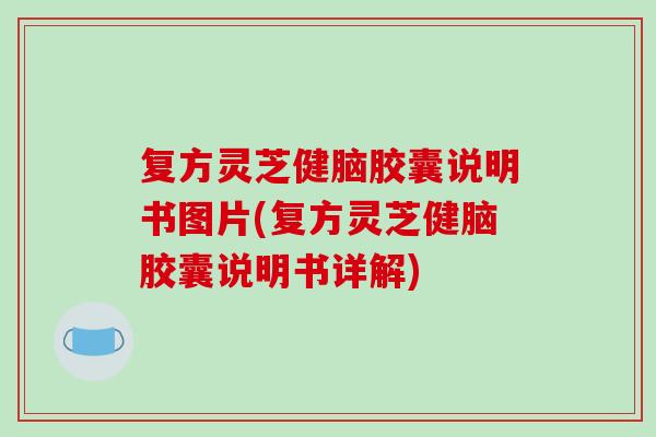 复方灵芝健脑胶囊说明书图片(复方灵芝健脑胶囊说明书详解)