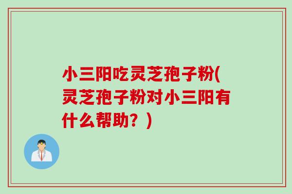 小三阳吃灵芝孢子粉(灵芝孢子粉对小三阳有什么帮助？)