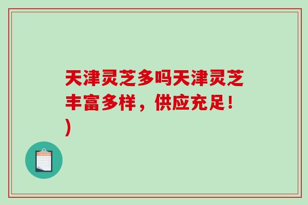 天津灵芝多吗天津灵芝丰富多样，供应充足！)