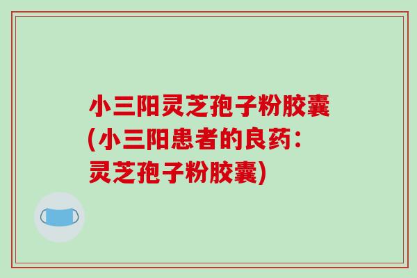 小三阳灵芝孢子粉胶囊(小三阳患者的良药:灵芝孢子粉胶囊) 小三阳灵芝孢子粉胶囊(小三阳患者的良药:灵芝孢子粉胶囊)