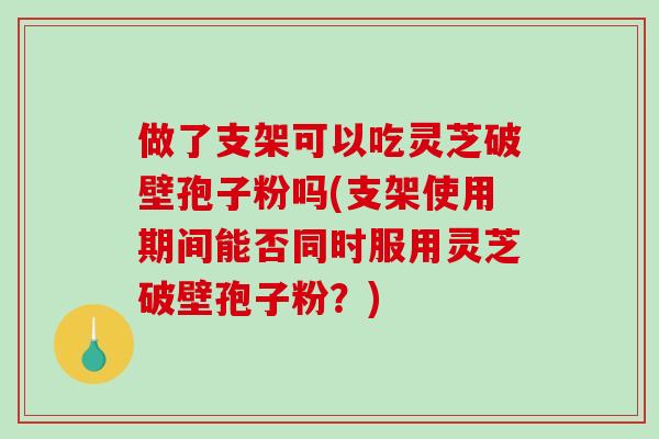 做了支架可以吃灵芝破壁孢子粉吗(支架使用期间能否同时服用灵芝破壁孢子粉？)