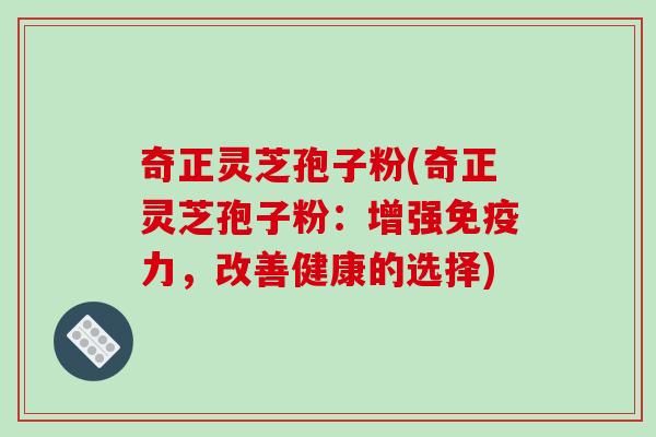 奇正灵芝孢子粉(奇正灵芝孢子粉：增强免疫力，改善健康的选择)