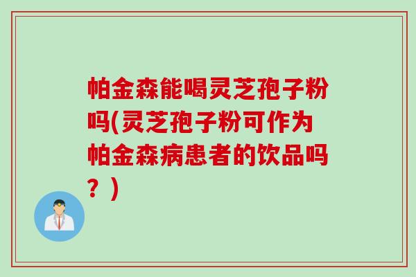 帕金森能喝灵芝孢子粉吗(灵芝孢子粉可作为帕金森病患者的饮品吗？)