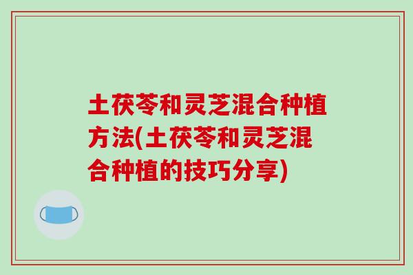 土茯苓和灵芝混合种植方法(土茯苓和灵芝混合种植的技巧分享)