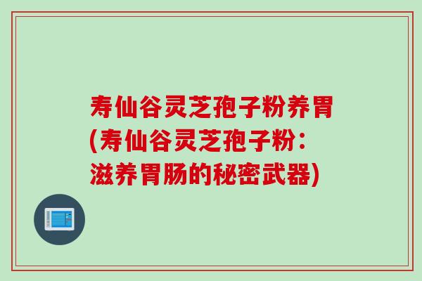 寿仙谷灵芝孢子粉养胃(寿仙谷灵芝孢子粉：滋养胃肠的秘密武器)