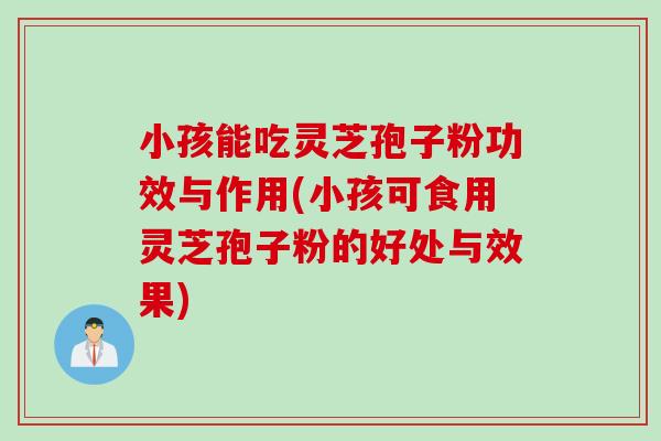 小孩能吃灵芝孢子粉功效与作用(小孩可食用灵芝孢子粉的好处与效果)