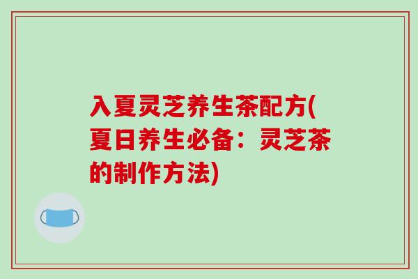 入夏灵芝养生茶配方(夏日养生必备：灵芝茶的制作方法)
