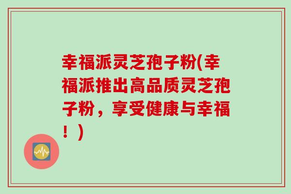 幸福派灵芝孢子粉(幸福派推出高品质灵芝孢子粉,享受健康与幸福!) 幸福派灵芝孢子粉(幸福派推出高品质灵芝孢子粉,享受健康与幸福!)