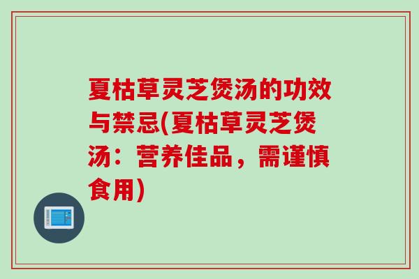 夏枯草灵芝煲汤的功效与禁忌(夏枯草灵芝煲汤：营养佳品，需谨慎食用)