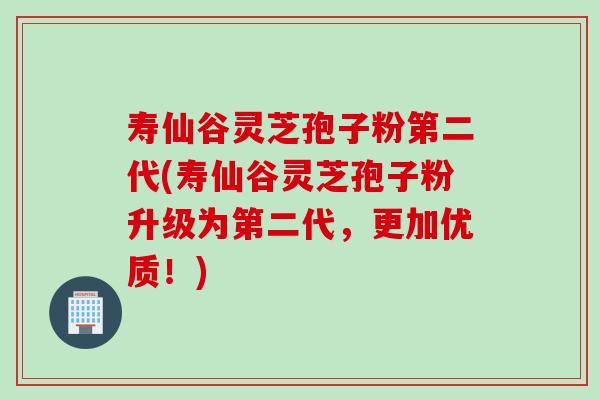 寿仙谷灵芝孢子粉第二代(寿仙谷灵芝孢子粉升级为第二代，更加优质！)