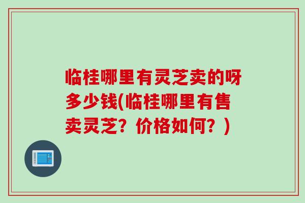 临桂哪里有灵芝卖的呀多少钱(临桂哪里有售卖灵芝？价格如何？)