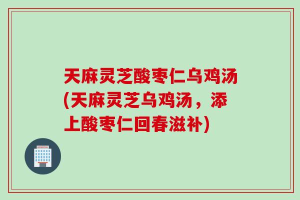 天麻灵芝酸枣仁乌鸡汤(天麻灵芝乌鸡汤，添上酸枣仁回春滋补)