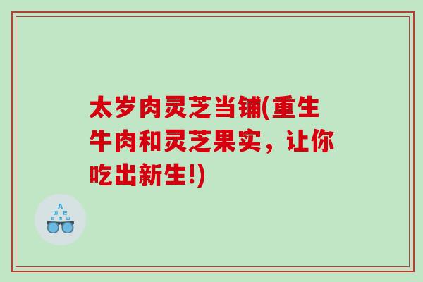 太岁肉灵芝当铺(重生牛肉和灵芝果实，让你吃出新生!)
