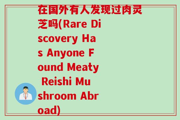 在国外有人发现过肉灵芝吗(Rare Discovery Has Anyone Found Meaty Reishi Mushroom Abroad)