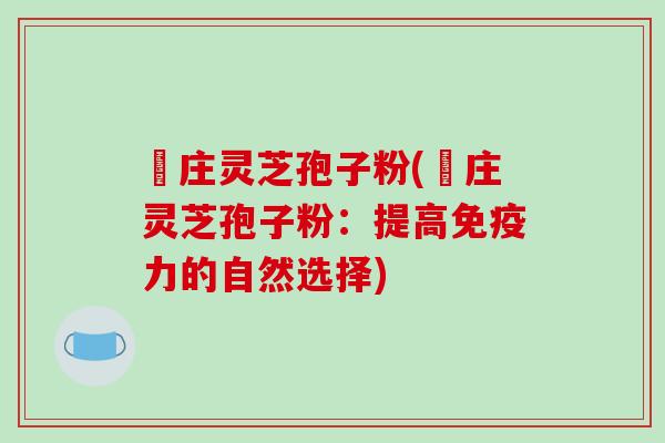 嵓庄灵芝孢子粉(嵓庄灵芝孢子粉：提高免疫力的自然选择)