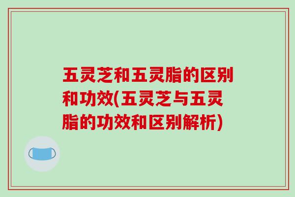 五灵芝和五灵脂的区别和功效(五灵芝与五灵脂的功效和区别解析)