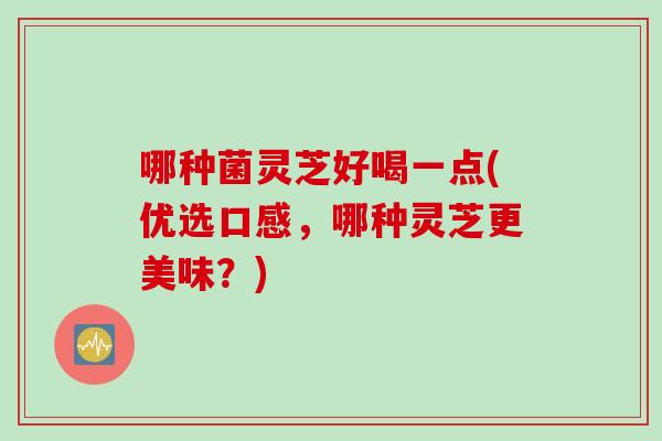 哪种菌灵芝好喝一点(优选口感，哪种灵芝更美味？)