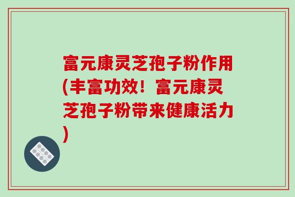 富元康灵芝孢子粉作用(丰富功效！富元康灵芝孢子粉带来健康活力)