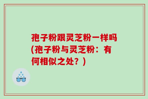 孢子粉跟灵芝粉一样吗(孢子粉与灵芝粉：有何相似之处？)