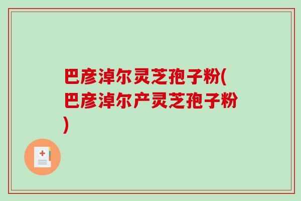 巴彦淖尔灵芝孢子粉(巴彦淖尔产灵芝孢子粉)