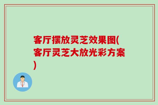 客厅摆放灵芝效果图(客厅灵芝大放光彩方案)
