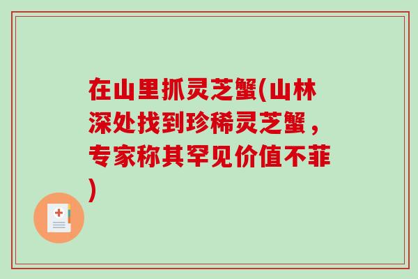 在山里抓灵芝蟹(山林深处找到珍稀灵芝蟹，专家称其罕见价值不菲)