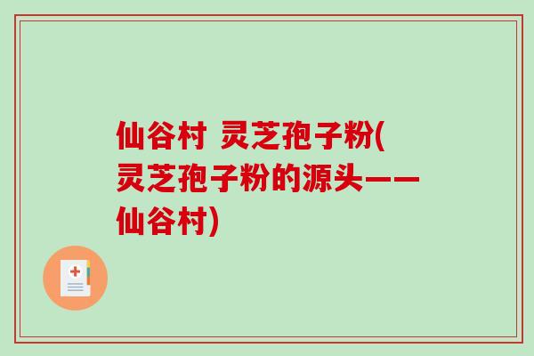 仙谷村 灵芝孢子粉(灵芝孢子粉的源头——仙谷村)
