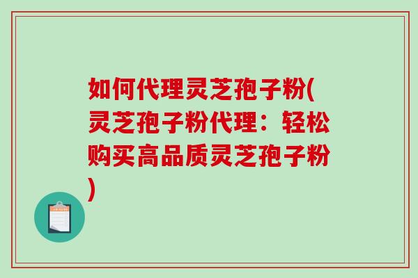 如何代理灵芝孢子粉(灵芝孢子粉代理：轻松购买高品质灵芝孢子粉)