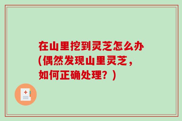 在山里挖到灵芝怎么办(偶然发现山里灵芝，如何正确处理？)