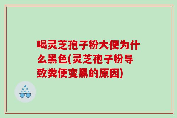 喝灵芝孢子粉大便为什么黑色(灵芝孢子粉导致粪便变黑的原因)