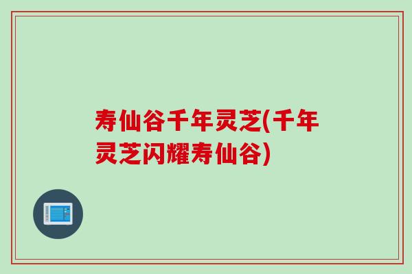 寿仙谷千年灵芝(千年灵芝闪耀寿仙谷)