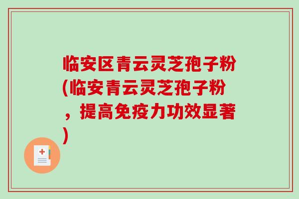 临安区青云灵芝孢子粉(临安青云灵芝孢子粉，提高免疫力功效显著)