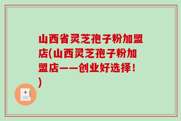 山西省灵芝孢子粉加盟店(山西灵芝孢子粉加盟店——创业好选择！)