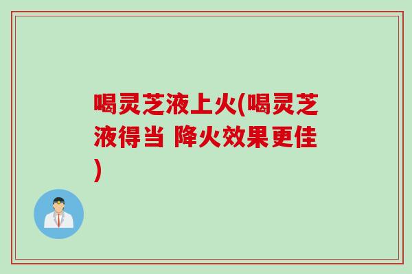 喝灵芝液上火(喝灵芝液得当 降火效果更佳)