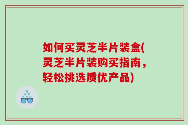 如何买灵芝半片装盒(灵芝半片装购买指南,轻松挑选质优产品) 如何买灵芝半片装盒(灵芝半片装购买指南,轻松挑选质优产品)