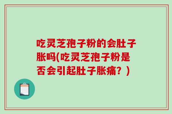 吃灵芝孢子粉的会肚子胀吗(吃灵芝孢子粉是否会引起肚子胀痛？)