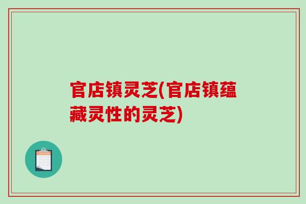 官店镇灵芝(官店镇蕴藏灵性的灵芝)