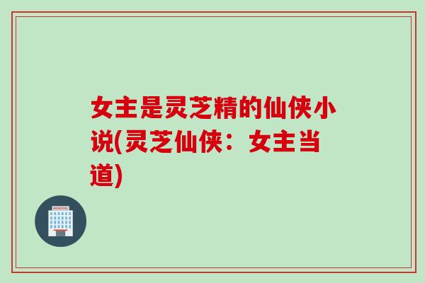 女主是灵芝精的仙侠小说(灵芝仙侠：女主当道)